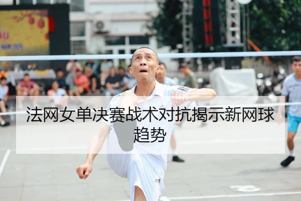 法网女单决赛战术对抗揭示新网球趋势